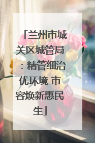 兰州市城关区城管局：精管细治优环境 市容焕新惠民生